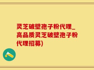 灵芝破壁孢子粉代理_高品质灵芝破壁孢子粉代理招募)