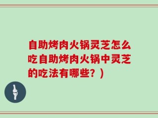 自助烤肉火锅灵芝怎么吃自助烤肉火锅中灵芝的吃法有哪些？)