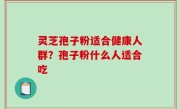灵芝孢子粉适合健康人群？孢子粉什么人适合吃