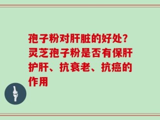 孢子粉对肝脏的好处？灵芝孢子粉是否有保肝护肝、抗衰老、抗癌的作用