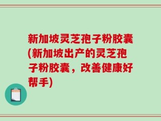 新加坡灵芝孢子粉胶囊(新加坡出产的灵芝孢子粉胶囊，改善健康好帮手)