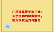 广药康美灵芝孢子油：天然植物的珍贵馈赠，助你焕发活力与魅力