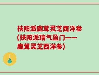 扶阳派鹿茸灵芝西洋参(扶阳派瑞气盈门——鹿茸灵芝西洋参)