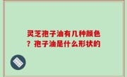 灵芝孢子油有几种颜色？孢子油是什么形状的
