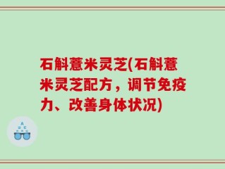 石斛薏米灵芝(石斛薏米灵芝配方，调节免疫力、改善身体状况)