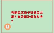 判断灵芝孢子粉是否过期？有效期及保存方法？