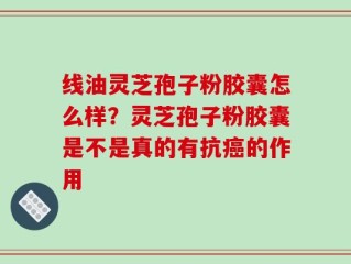 线油灵芝孢子粉胶囊怎么样？灵芝孢子粉胶囊是不是真的有抗癌的作用
