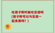 吃孢子粉时能吃豆腐吗(孢子粉可以与豆腐一起食用吗？)