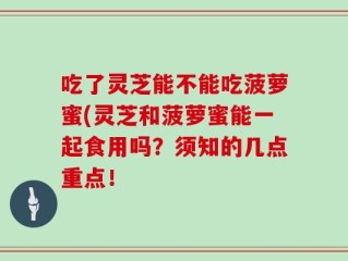 吃了灵芝能不能吃菠萝蜜(灵芝和菠萝蜜能一起食用吗？须知的几点重点！