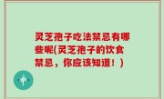 灵芝孢子吃法禁忌有哪些呢(灵芝孢子的饮食禁忌，你应该知道！)