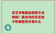灵芝多糖最佳提取方法视频？最有效的灵芝孢子粉破壁技术是什么