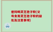 爸妈喝灵芝孢子粉(父母食用灵芝孢子粉的益处及注意事项)