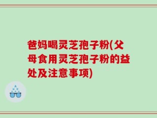 爸妈喝灵芝孢子粉(父母食用灵芝孢子粉的益处及注意事项)