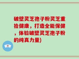 破壁灵芝孢子粉灵芝重拾健康，打造全能保健，体验破壁灵芝孢子粉的纯真力量)
