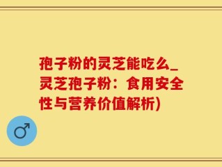 孢子粉的灵芝能吃么_灵芝孢子粉：食用安全性与营养价值解析)