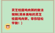 灵芝桂圆鸡肉粥的做法视频(简单美味的灵芝桂圆鸡肉粥，带你轻松学做！)