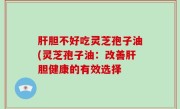 肝胆不好吃灵芝孢子油(灵芝孢子油：改善肝胆健康的有效选择