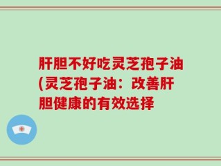 肝胆不好吃灵芝孢子油(灵芝孢子油：改善肝胆健康的有效选择