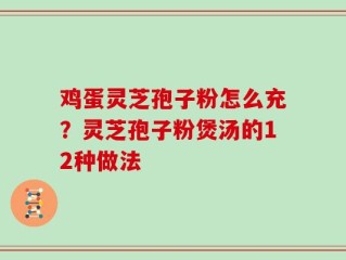 鸡蛋灵芝孢子粉怎么充？灵芝孢子粉煲汤的12种做法