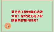 灵芝孢子粉胶囊的功效大全？探究灵芝孢子粉胶囊的作用与好处？