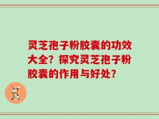 灵芝孢子粉胶囊的功效大全？探究灵芝孢子粉胶囊的作用与好处？