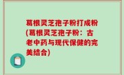葛根灵芝孢子粉打成粉(葛根灵芝孢子粉：古老中药与现代保健的完美结合)
