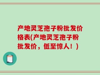 产地灵芝孢子粉批发价格表(产地灵芝孢子粉批发价，低至惊人！)