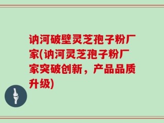 讷河破壁灵芝孢子粉厂家(讷河灵芝孢子粉厂家突破创新，产品品质升级)