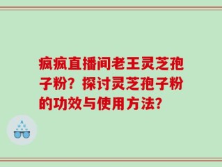 疯疯直播间老王灵芝孢子粉？探讨灵芝孢子粉的功效与使用方法？