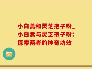 小白蒿和灵芝孢子粉_小白蒿与灵芝孢子粉：探索两者的神奇功效
