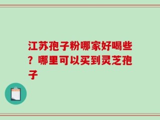 江苏孢子粉哪家好喝些？哪里可以买到灵芝孢子