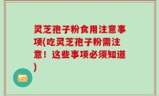 灵芝孢子粉食用注意事项(吃灵芝孢子粉需注意！这些事项必须知道)
