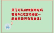 灵芝可认和蜂蜜同吃吗有毒吗(灵芝和蜂蜜一起食用是否有害身体？)