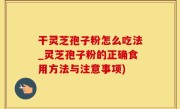 干灵芝孢子粉怎么吃法_灵芝孢子粉的正确食用方法与注意事项)