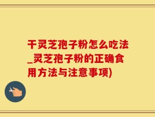 干灵芝孢子粉怎么吃法_灵芝孢子粉的正确食用方法与注意事项)