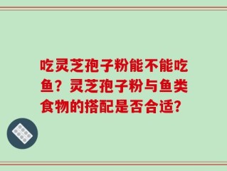 吃灵芝孢子粉能不能吃鱼？灵芝孢子粉与鱼类食物的搭配是否合适？