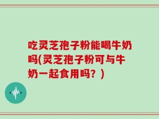 吃灵芝孢子粉能喝牛奶吗(灵芝孢子粉可与牛奶一起食用吗？)