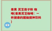 姜黄 灵芝孢子粉 咖啡(姜黄灵芝咖啡：一杯健康的醒脑提神饮料)