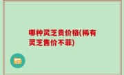 哪种灵芝贵价格(稀有灵芝售价不菲)