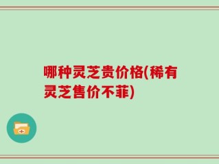 哪种灵芝贵价格(稀有灵芝售价不菲)