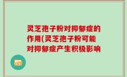 灵芝孢子粉对抑郁症的作用(灵芝孢子粉可能对抑郁症产生积极影响