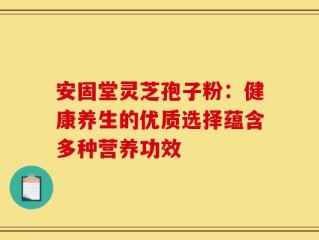 安固堂灵芝孢子粉：健康养生的优质选择蕴含多种营养功效