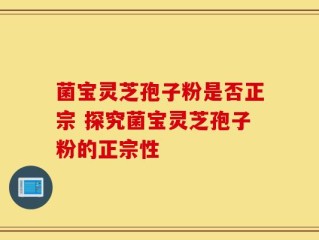 菌宝灵芝孢子粉是否正宗 探究菌宝灵芝孢子粉的正宗性
