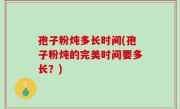 孢子粉炖多长时间(孢子粉炖的完美时间要多长？)