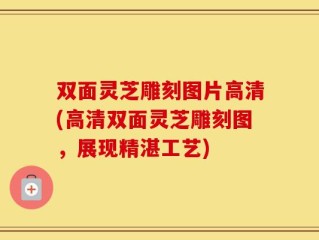 双面灵芝雕刻图片高清(高清双面灵芝雕刻图，展现精湛工艺)