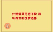 仁德堂灵芝孢子粉 滋补养生的优质选择