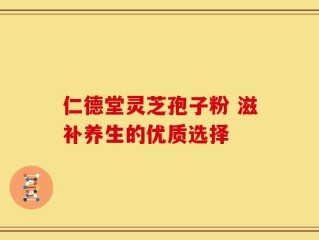 仁德堂灵芝孢子粉 滋补养生的优质选择