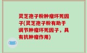 灵芝孢子粉肿瘤坏死因子(灵芝孢子粉有助于调节肿瘤坏死因子，具有抗肿瘤作用)