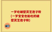 一岁吃破壁灵芝孢子粉(一岁宝宝也能吃的破壁灵芝孢子粉)