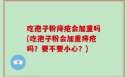 吃孢子粉痔疮会加重吗(吃孢子粉会加重痔疮吗？要不要小心？)